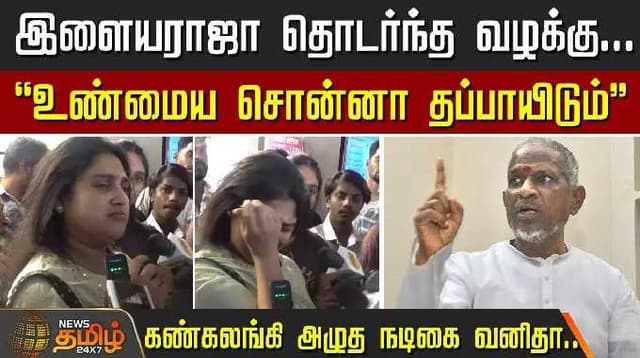 இளையராஜா தொடர்ந்த வழக்கு...-”உண்மைய சொன்னா தப்பாயிடும்”-கண்கலங்கி அழுத நடிகை வனிதா